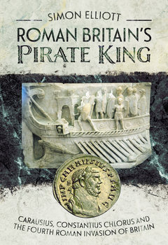 Roman Britain’s Pirate King: Carausius, Constantius Chlorus and the Fourth Roman Invasion of Britain