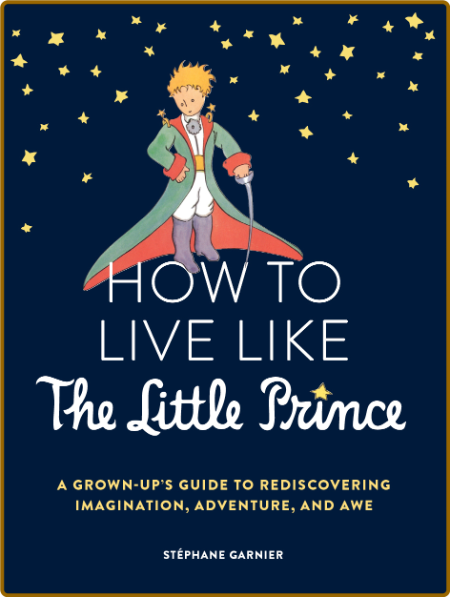  How to Live Like the Little Prince - A Grown-Up's Guide to Rediscovering Imaginat...