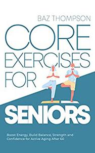 Core Exercises for Seniors: Boost Energy, Build Balance, Strength and Confidence for Active Aging...