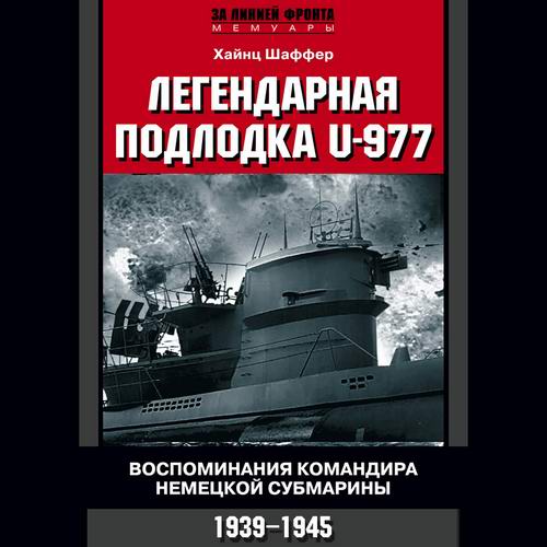 Хайнц Шаффер - Легендарная подлодка U-977. Воспоминания командира немецкой субмарины. 1939–1945 (аудиокнига)