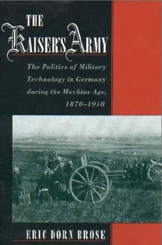 The Kaisers Army: The Politics of Military Technology in Germany During the Machine Age, 18701918