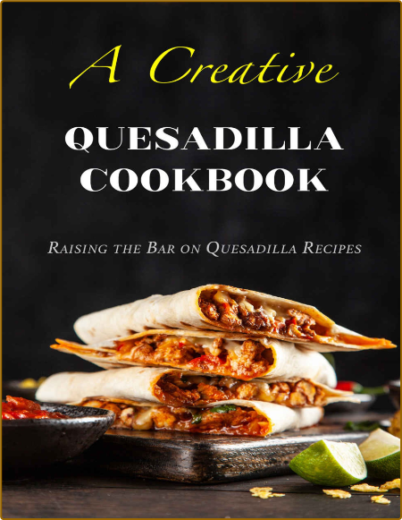 A Creative Quesadilla Cookbook - Raising the Bar on Quesadilla Recipes