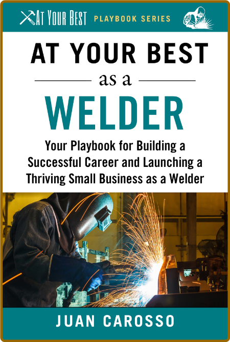 At Your Best As A Welder - Building A Succesful Career And Launching A Small Busin...