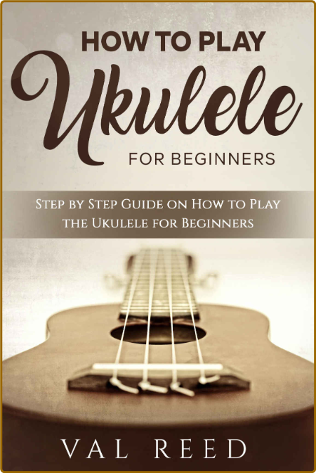 How to Play the Ukulele - Step by Step Guide on How to Play the Ukulele for Begin...