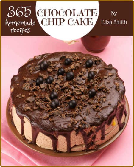 365 Homemade Chocolate Chip Cake Recipes - A Chocolate Chip Cake Cookbook for All ...