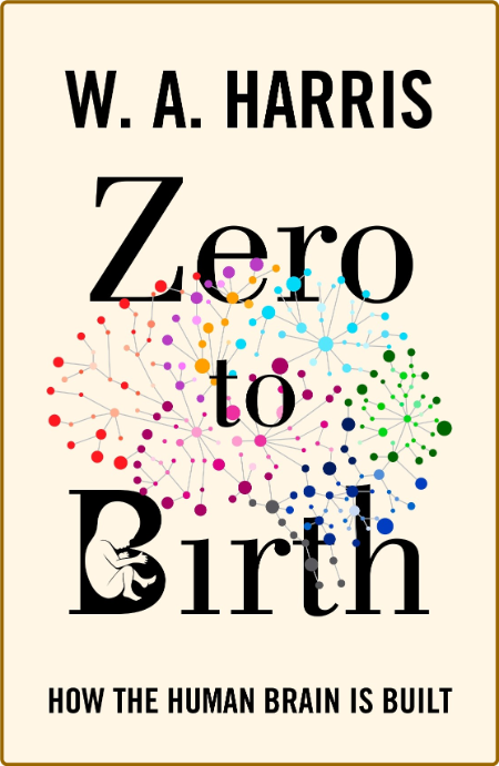 Harris W  Zero to Birth  How the Human Brain Is Built 2022