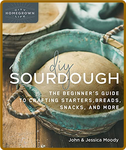DIY Sourdough - The Beginner's Guide to Crafting Starters, Bread, Snacks, and More...