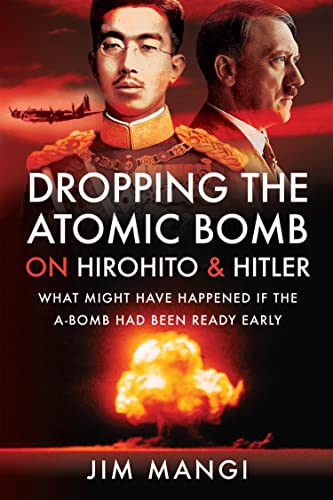 Dropping the Atomic Bomb on Hirohito and Hitler What Might Have Happened if the A-Bomb Had Been Ready Early
