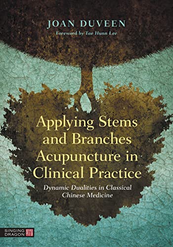 Applying Stems and Branches Acupuncture in Clinical Practice Dynamic Dualities in Classical Chinese Medicine
