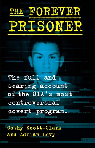 The Forever Prisoner The Full and Searing Account of the CIA's Most Controversial Covert Program