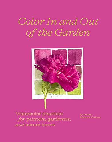 Color In and Out of the Garden Watercolor Practices for Painters, Gardeners, and Nature Lovers