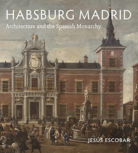Habsburg Madrid Architecture and the Spanish Monarchy