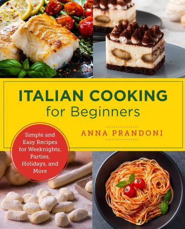 Italian Cooking for Beginners Simple and Easy Recipes for Weeknights, Parties, Holidays, and More