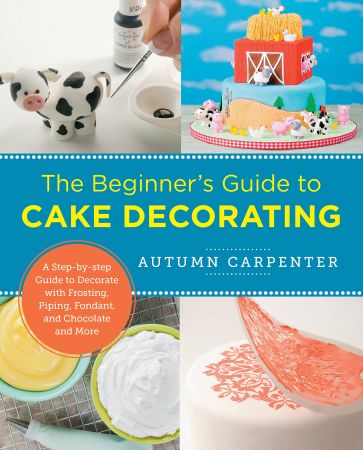 The Beginner's Guide to Cake Decorating A Step-by-Step Guide to Decorate with Frosting, Piping, Fondant, and Chocolate and More