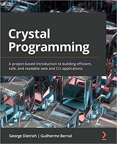 Crystal Programming A project-based introduction to building efficient, safe, and readable web and CLI applications