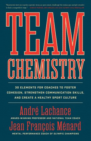 Team Chemistry 30 Elements for Coaches to Foster Cohesion, Strengthen Communication Skills, and Create a Healthy Sport Culture