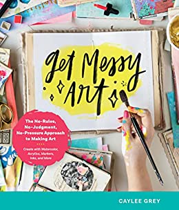 Get Messy Art The No-Rules, No-Judgment, No-Pressure Approach to Making Art - Create with Watercolor, Acrylics, Markers, Inks