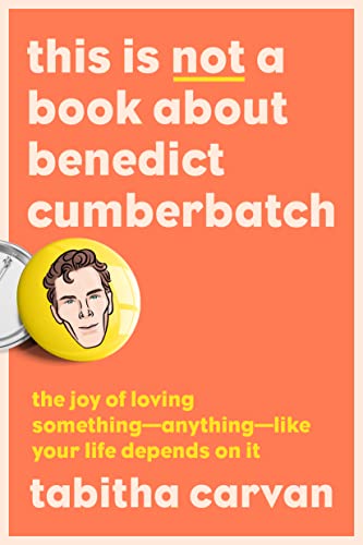 This Is Not a Book About Benedict Cumberbatch The Joy of Loving Something--Anything--Like Your Life Depends On It