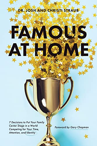 Famous at Home 7 Decisions to Put Your Family Center Stage in a World Competing for Your Time, Attention, and Identity
