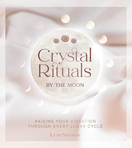 Crystal Rituals by the Moon Raising Your Vibration through Every Lunar Cycle