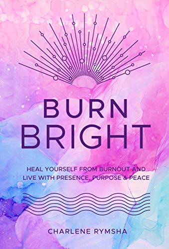 Burn Bright Heal Yourself from Burnout and Live with Presence, Purpose & Peace (Live Well)