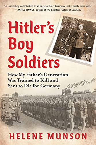 Hitler's Boy Soldiers How My Father's Generation Was Trained to Kill and Sent to Die for Germany