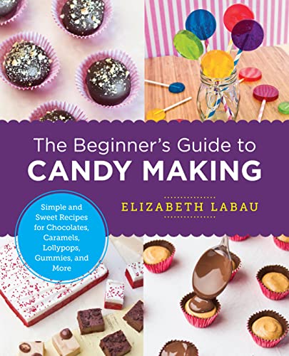 The Beginner’s Guide to Candy Making Simple and Sweet Recipes for Chocolates, Caramels, Lollypops, Gummies, and More
