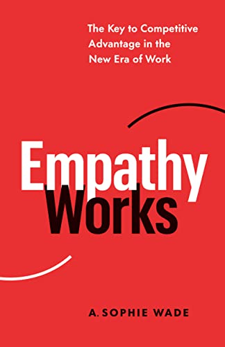 Empathy Works The Key to Competitive Advantage in the New Era of Work