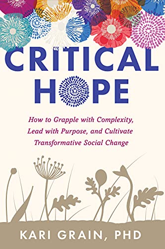 Critical Hope How to Grapple with Complexity, Lead with Purpose, and Cultivate Transformative Social Change