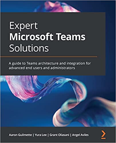 Expert Microsoft Teams Solutions A guide to Teams architecture and integration for advanced end users and administrators