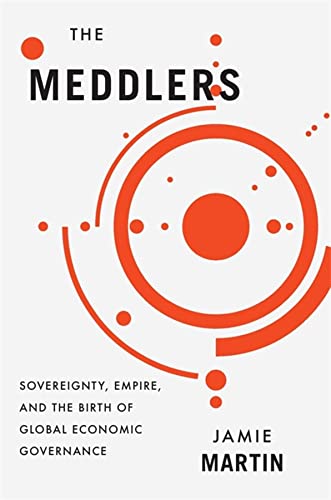 The Meddlers  Sovereignty, Empire, and the Birth of Global Economic Governance