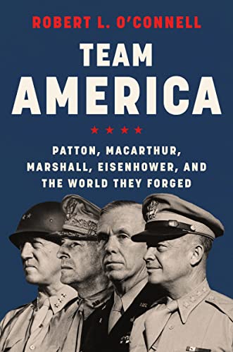 Team America Patton, MacArthur, Marshall, Eisenhower, and the World They Forged