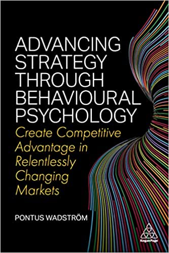Advancing Strategy through Behavioural Psychology Create Competitive Advantage in Relentlessly Changing Markets
