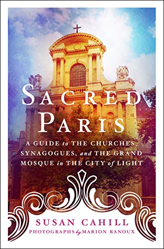 Sacred Paris A Guide to the Churches, Synagogues, and the Grand Mosque in the City of Light