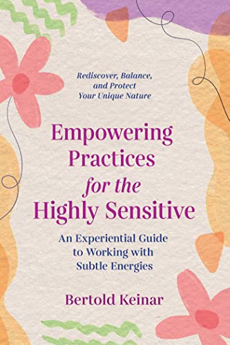 Empowering Practices for the Highly Sensitive An Experiential Guide to Working with Subtle Energies