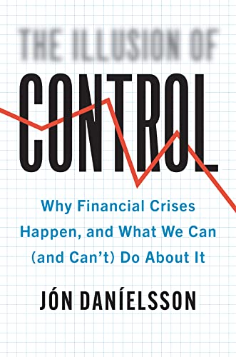 The Illusion of Control Why Financial Crises Happen, and What We Can (and Can’t) Do About It