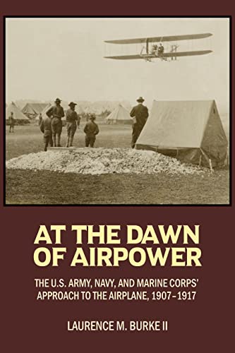 At the Dawn of Airpower The U.S. Army, Navy, and Marine Corps' Approach to the Military Airplane, 1907–1917