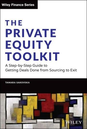 The Private Equity Toolkit A Step-by-Step Guide to Getting Deals Done from Sourcing to Exit (Wiley Finance)