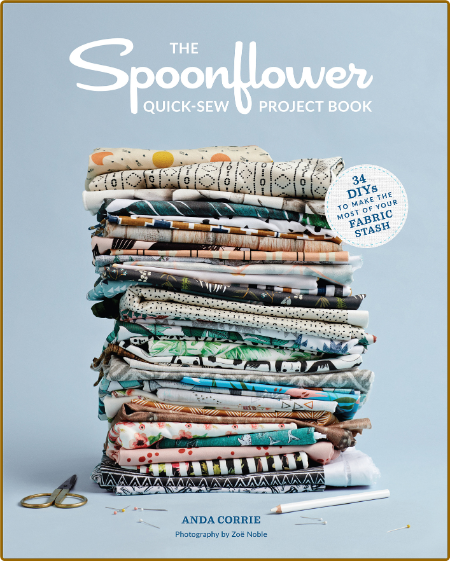 The Spoonflower Quick-sew Project Book 34 DIYs to Make the Most of Your Fabric Stash