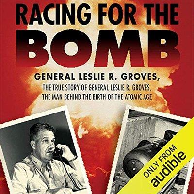 Racing for the Bomb The True Story of General Leslie R. Groves, the Man Behind the Birth of the Atomic Age (Audiobook)