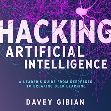 Hacking Artificial Intelligence A Leader's Guide from Deepfakes to Breaking Deep Learning [Audiobook]