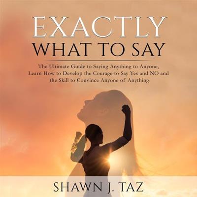 Exactly What to Say The Ultimate Guide to Saying Anything to Anyone, Learn How to Develop the Courage to Say Yes and NO