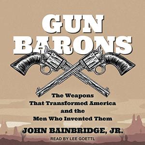 Gun Barons The Weapons That Transformed America and the Men Who Invented Them [Audiobook]