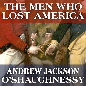 The Men Who Lost America British Leadership, the American Revolution and the Fate of the Empire [Audiobook]
