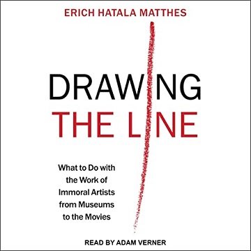 Drawing the Line What to Do with the Work of Immoral Artists from Museums to the Movies [Audiobook]