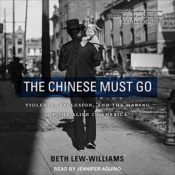 The Chinese Must Go Violence, Exclusion, and the Making of the Alien in America [Audiobook]