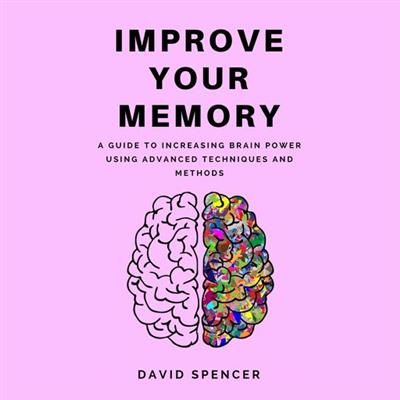 Improve Your Memory A Guide to Increasing Brain Power Using Advanced Techniques and Methods