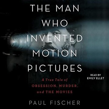 The Man Who Invented Motion Pictures A True Tale of Obsession, Murder, and the Movies [Audiobook]