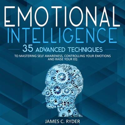 Emotional Intelligence 35 Advanced Techniques to Mastering Self Awareness, Controlling Your Emotions and Raise Your EQ