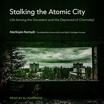 Stalking the Atomic City Life Among the Decadent and the Depraved of Chornobyl [Audiobook]